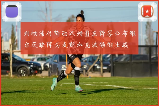 利物浦对阵西汉姆首发阵容公布维尔茨缺阵戈麦斯加克波领衔出战