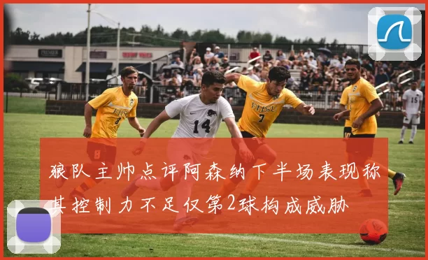 狼队主帅点评阿森纳下半场表现称其控制力不足仅第2球构成威胁