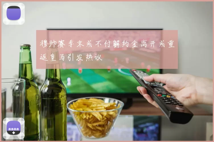 穆帅赛季末或不付解约金离开或重返皇马引发热议
