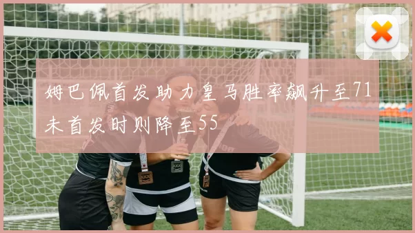 姆巴佩首发助力皇马胜率飙升至71未首发时则降至55