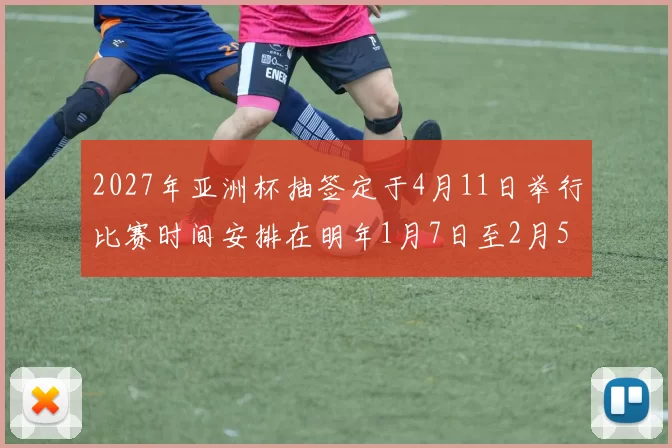 2027年亚洲杯抽签定于4月11日举行比赛时间安排在明年1月7日至2月5日