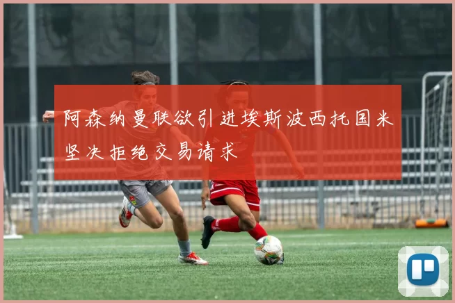 阿森纳曼联欲引进埃斯波西托国米坚决拒绝交易请求