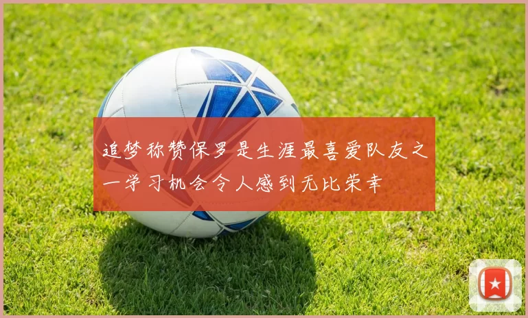 追梦称赞保罗是生涯最喜爱队友之一学习机会令人感到无比荣幸