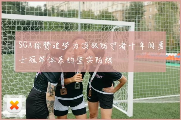 SGA称赞追梦为顶级防守者十年间勇士冠军体系的坚实防线
