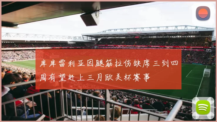 库库雷利亚因腿筋拉伤缺席三到四周有望赶上三月欧美杯赛事