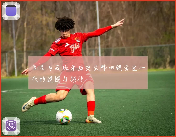 国足与西班牙历史交锋回顾黄金一代的遗憾与期待