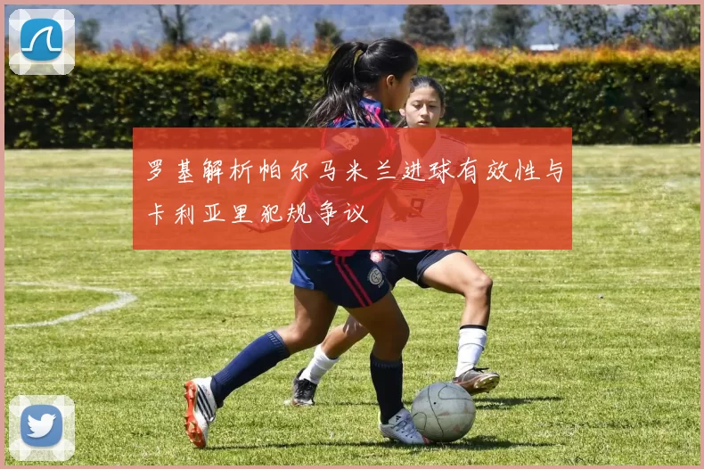 罗基解析帕尔马米兰进球有效性与卡利亚里犯规争议