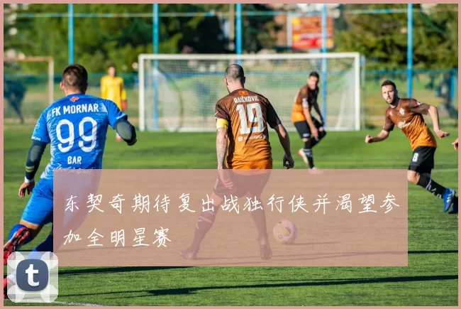 东契奇期待复出战独行侠并渴望参加全明星赛