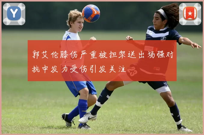 郭艾伦膝伤严重被担架送出场强对抗中发力受伤引发关注