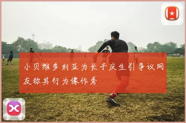 小贝维多利亚为长子庆生引争议网友称其行为像作秀