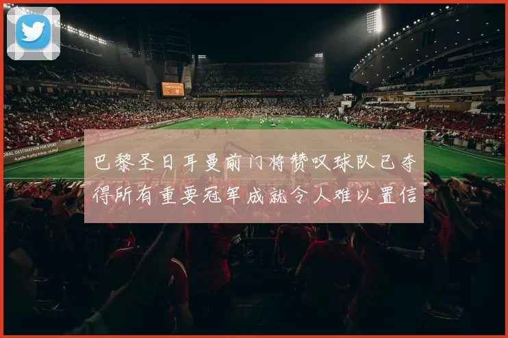 巴黎圣日耳曼前门将赞叹球队已夺得所有重要冠军成就令人难以置信