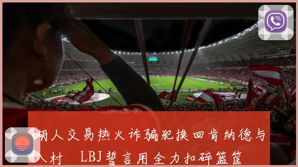 湖人交易热火诈骗犯换回肯纳德与八村塁LBJ誓言用全力扣碎篮筐