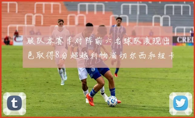 狼队本赛季对阵前六名球队表现出色取得8分超越利物浦切尔西和纽卡