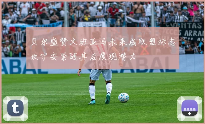 贝尔盛赞文班亚马未来成联盟标志坎宁安紧随其后展现潜力
