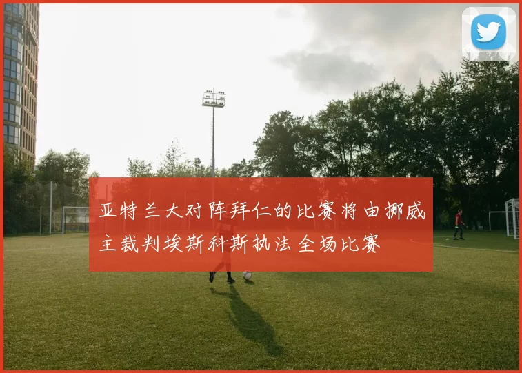 亚特兰大对阵拜仁的比赛将由挪威主裁判埃斯科斯执法全场比赛