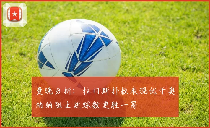 曼晚分析：拉门斯扑救表现优于奥纳纳阻止进球数更胜一筹