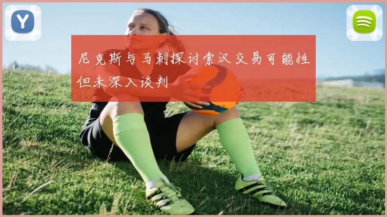 尼克斯与马刺探讨索汉交易可能性但未深入谈判