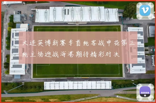 大连英博新赛季首轮客战申花第三轮主场迎战海港期待精彩对决