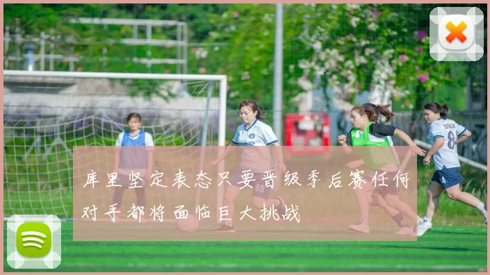 库里坚定表态只要晋级季后赛任何对手都将面临巨大挑战