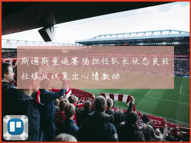 斯通斯重返赛场担任队长状态良好社媒庆祝复出心情激动