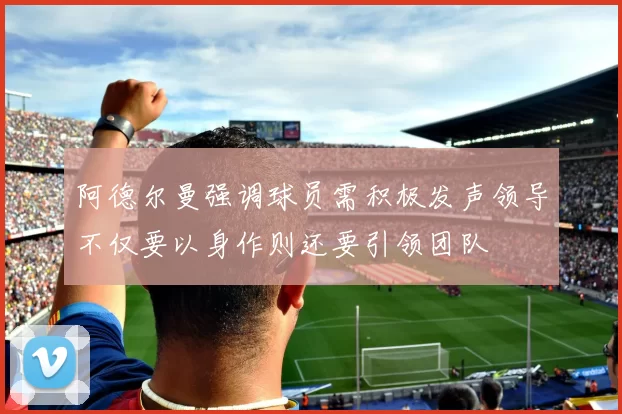 阿德尔曼强调球员需积极发声领导不仅要以身作则还要引领团队