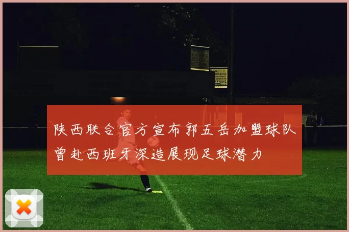 陕西联合官方宣布郭五岳加盟球队曾赴西班牙深造展现足球潜力