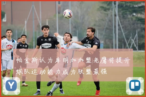 帕金斯认为库明加加盟老鹰将提升球队运动能力成为联盟最强